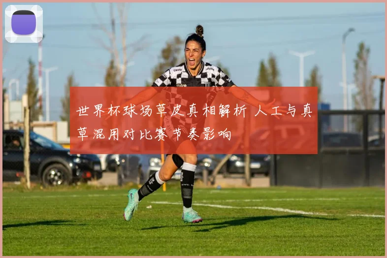 世界杯球场草皮真相解析 人工与真草混用对比赛节奏影响