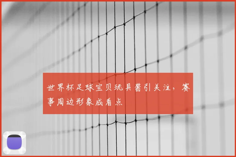 世界杯足球宝贝玩具酱引关注，赛事周边形象成看点