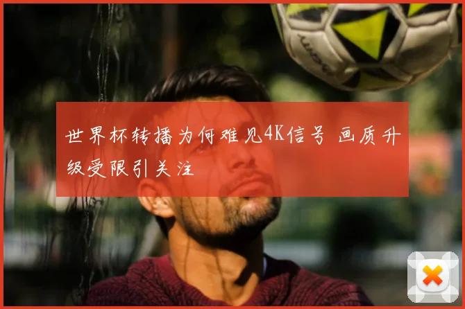 世界杯转播为何难见4K信号 画质升级受限引关注