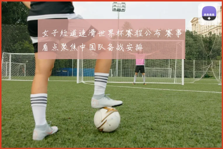 女子短道速滑世界杯赛程公布 赛事看点聚焦中国队备战安排