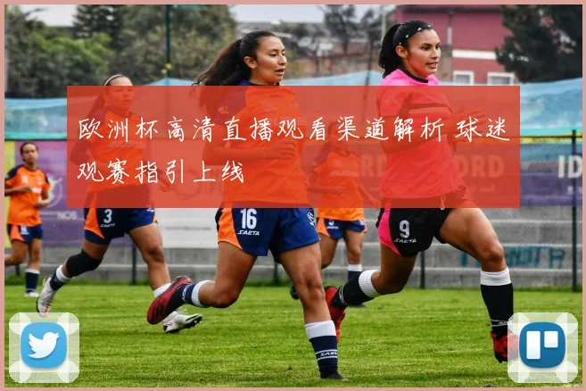 欧洲杯高清直播观看渠道解析 球迷观赛指引上线