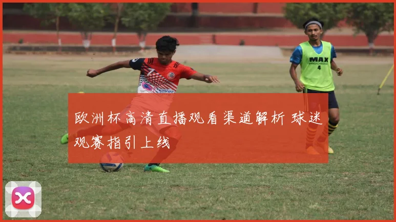欧洲杯高清直播观看渠道解析 球迷观赛指引上线