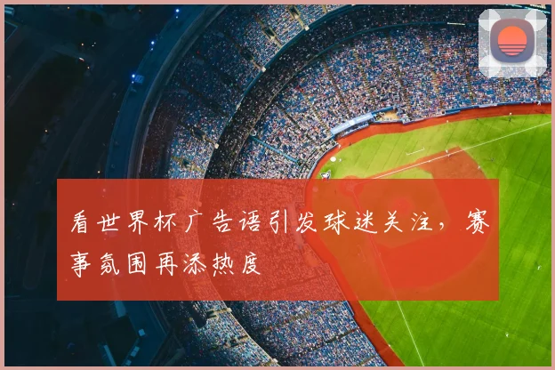 看世界杯广告语引发球迷关注，赛事氛围再添热度