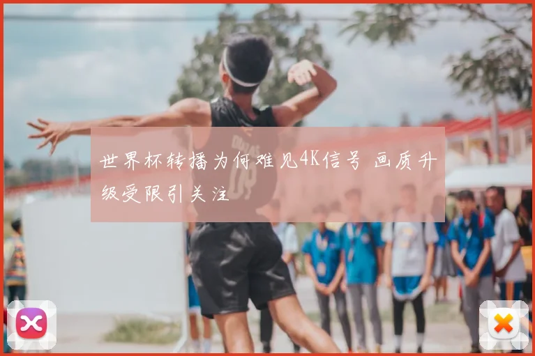 世界杯转播为何难见4K信号 画质升级受限引关注