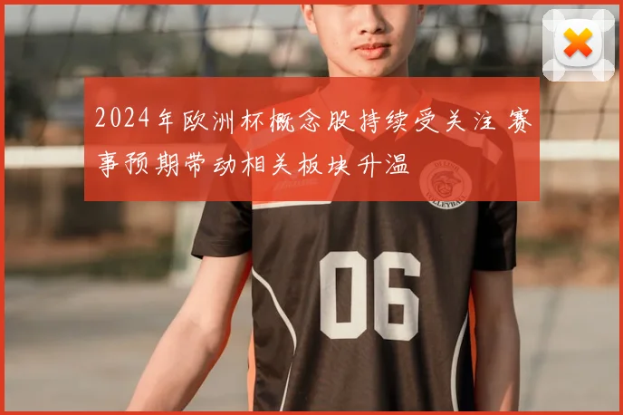 2024年欧洲杯概念股持续受关注 赛事预期带动相关板块升温