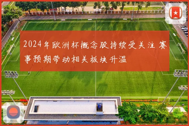 2024年欧洲杯概念股持续受关注 赛事预期带动相关板块升温