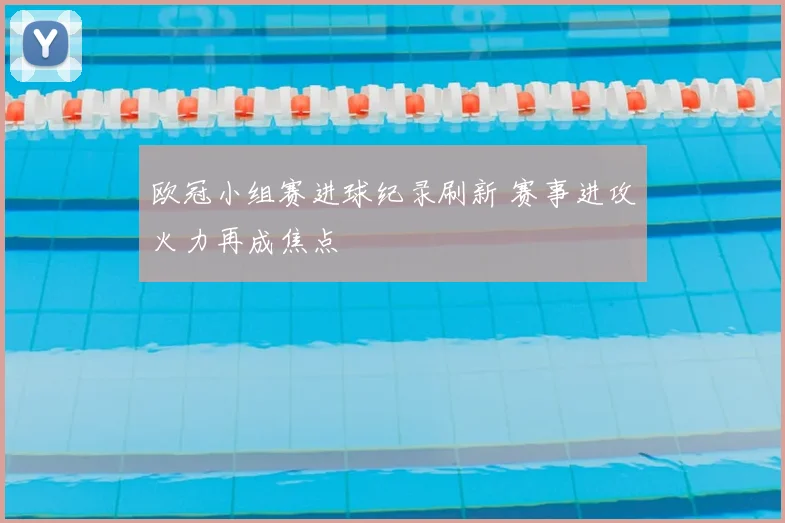 欧冠小组赛进球纪录刷新 赛事进攻火力再成焦点