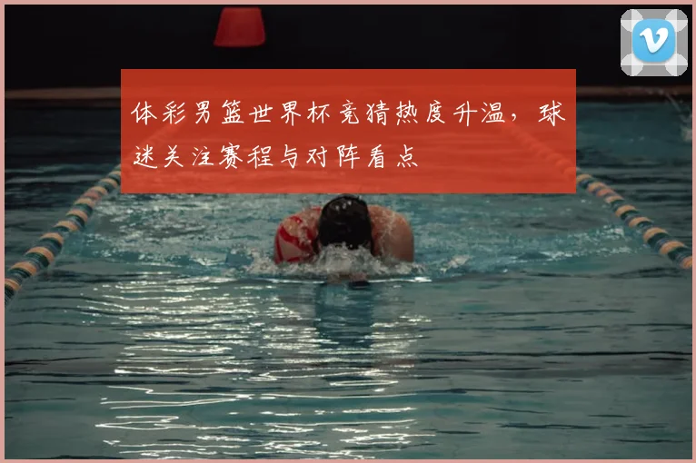 体彩男篮世界杯竞猜热度升温,球迷关注赛程与对阵看点