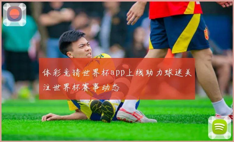 体彩竞猜世界杯app上线助力球迷关注世界杯赛事动态