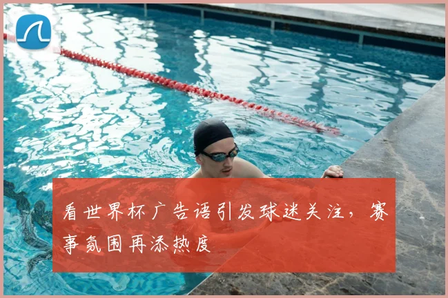 看世界杯广告语引发球迷关注，赛事氛围再添热度