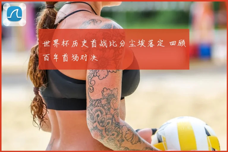 世界杯历史首战比分尘埃落定 回顾百年首场对决