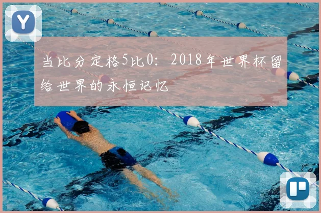 当比分定格5比0：2018年世界杯留给世界的永恒记忆
