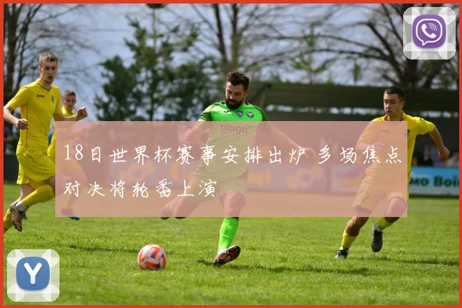 18日世界杯赛事安排出炉 多场焦点对决将轮番上演