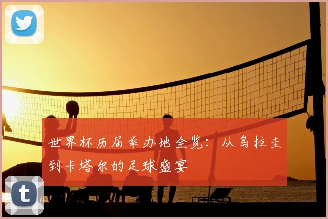 世界杯历届举办地全览:从乌拉圭到卡塔尔的足球盛宴