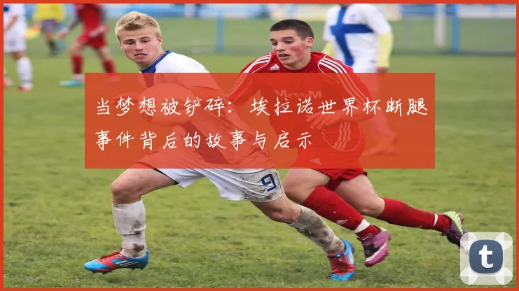 当梦想被铲碎：埃拉诺世界杯断腿事件背后的故事与启示