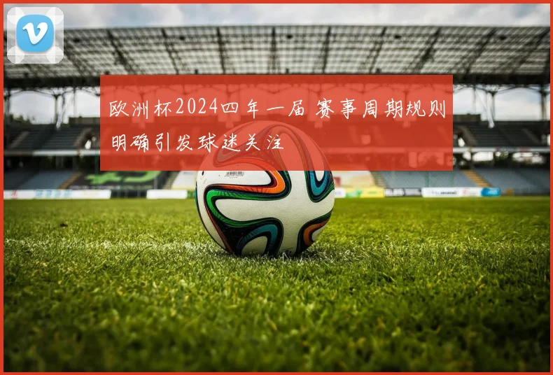欧洲杯2024四年一届 赛事周期规则明确引发球迷关注