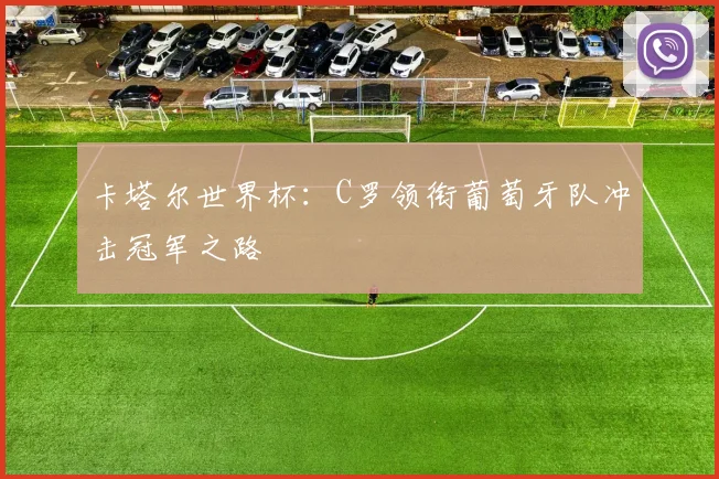 卡塔尔世界杯:C罗领衔葡萄牙队冲击冠军之路