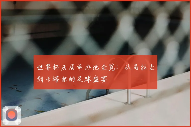世界杯历届举办地全览：从乌拉圭到卡塔尔的足球盛宴
