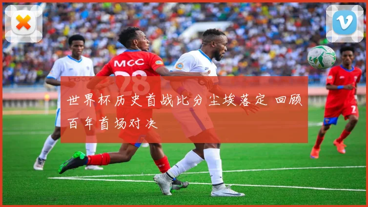 世界杯历史首战比分尘埃落定 回顾百年首场对决