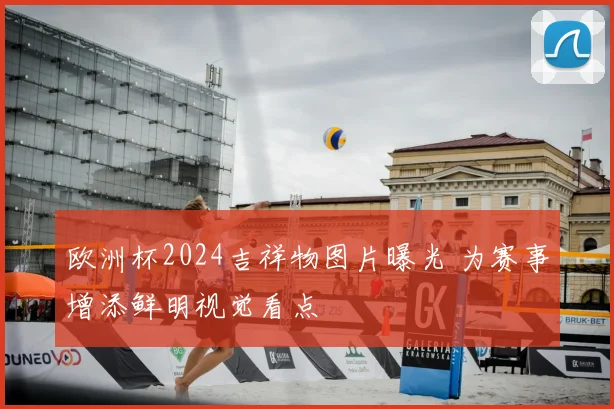 欧洲杯2024吉祥物图片曝光 为赛事增添鲜明视觉看点