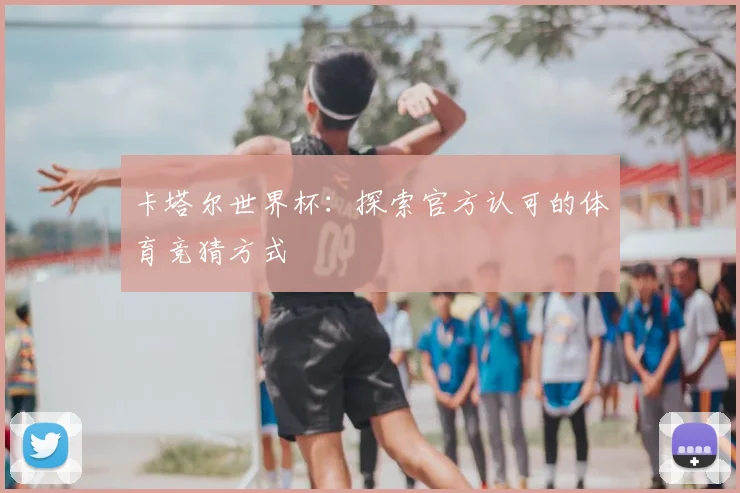 卡塔尔世界杯:探索官方认可的体育竞猜方式