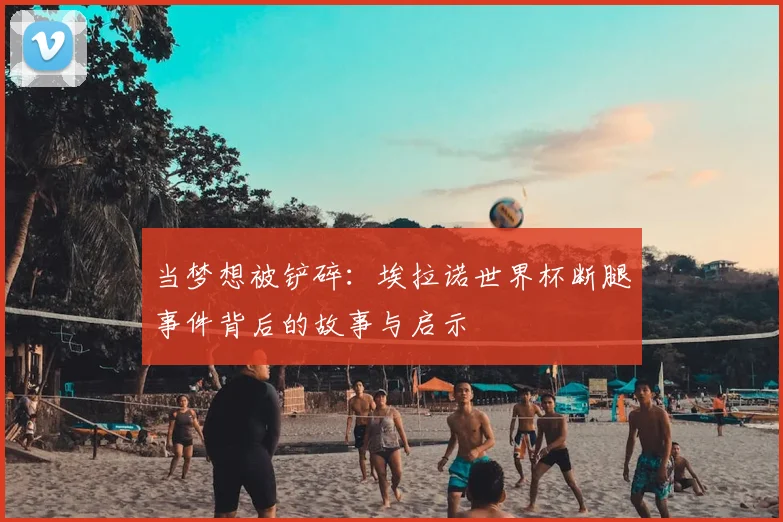 当梦想被铲碎:埃拉诺世界杯断腿事件背后的故事与启示