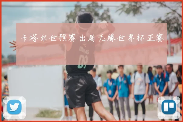 卡塔尔世预赛出局无缘世界杯正赛
